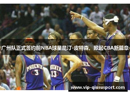 广州队正式签约前NBA球星昆汀-皮特森，掀起CBA新篇章