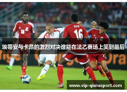 埃蒂安与卡昂的激烈对决谁能在法乙赛场上笑到最后