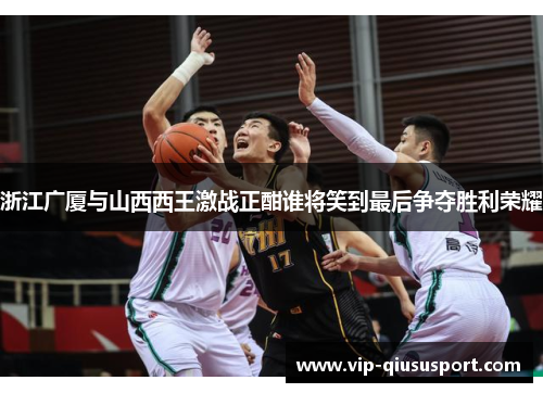 浙江广厦与山西西王激战正酣谁将笑到最后争夺胜利荣耀