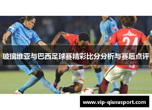 玻璃维亚与巴西足球赛精彩比分分析与赛后点评