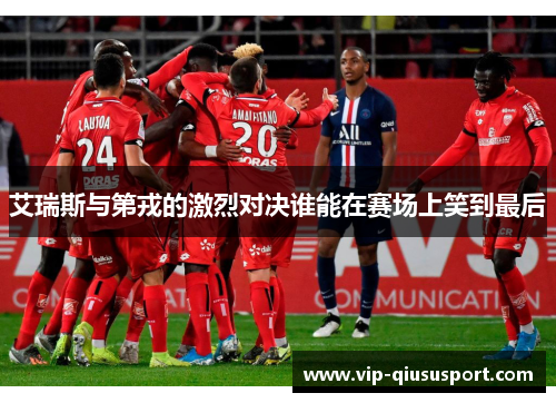 艾瑞斯与第戎的激烈对决谁能在赛场上笑到最后